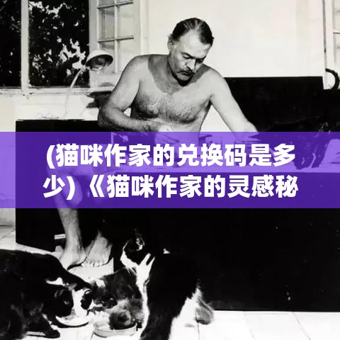 (猫咪作家的兑换码是多少) 《猫咪作家的灵感秘笈：如何从日常生活中汲取创作灵感》——揭秘猫咪的视角如何改变写作风格与思维模式